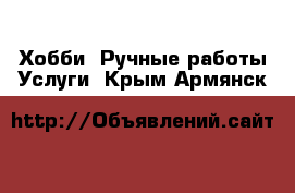 Хобби. Ручные работы Услуги. Крым,Армянск